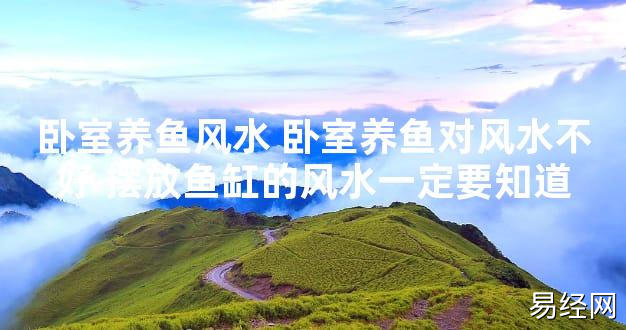 【最新风水】卧室养鱼风水 卧室养鱼对风水不好 摆放鱼缸的风水一定要知道【好运风水】